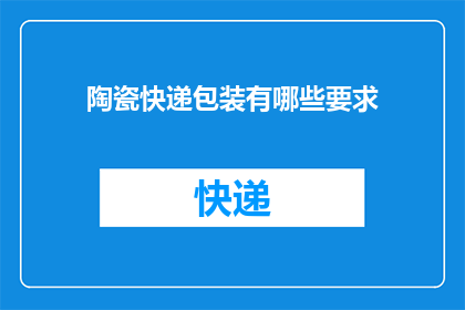 陶瓷快递包装有哪些要求(陶瓷制品在快递运输过程中，有哪些关键要求以确保安全与品质？)
