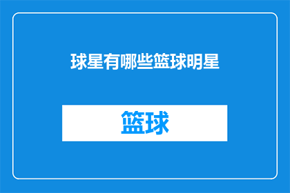 球星有哪些篮球明星(谁是篮球场上的星光璀璨？探索那些令人瞩目的篮球明星)