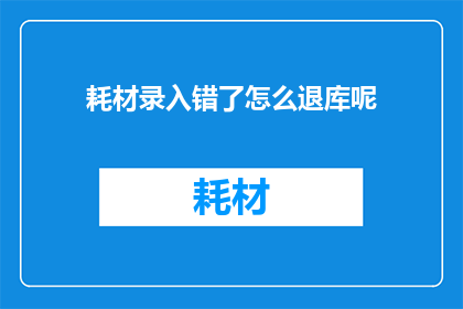 耗材录入错了怎么退库呢(如何应对耗材录入错误并成功退回仓库？)