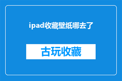 ipad收藏壁纸哪去了(iPad收藏壁纸的神秘失踪：用户困惑中寻求解答)