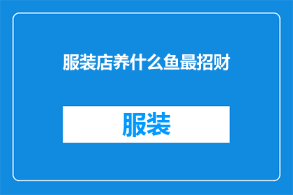 服装店养什么鱼最招财(在服装店养什么鱼最招财？这一疑问句类型的长标题，旨在吸引顾客的好奇心和兴趣，同时传达出一种神秘而吸引人的氛围通过将传统的商业促销策略与现代的营销手段相结合，这个标题不仅能够引起潜在客户的注意，还能够激发他们对店铺的兴趣，从而促进销售)
