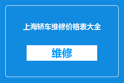 上海轿车维修价格表大全(上海轿车维修价格一览表大全：您是否了解您的爱车维修费用？)