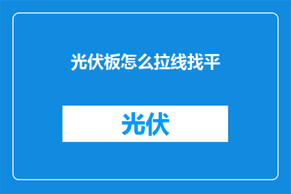 光伏板怎么拉线找平(如何正确进行光伏板拉线找平工作？)