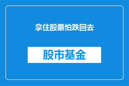拿住股票怕跌回去(投资者是否应该持有股票以规避市场下跌的风险？)