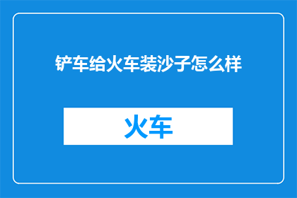 铲车给火车装沙子怎么样(铲车是否能够胜任为火车装载沙子的任务？)