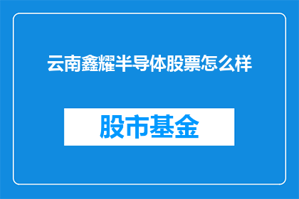 云南鑫耀半导体股票怎么样(云南鑫耀半导体股票表现如何？投资者应关注哪些方面？)
