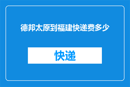 德邦太原到福建快递费多少(德邦快递从太原到福建的运费是多少？)
