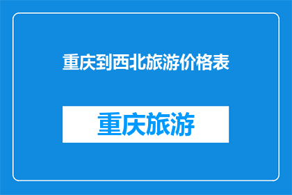 重庆到西北旅游价格表(重庆到西北旅游的价格表，你了解吗？)