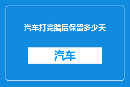 汽车打完腊后保留多少天(汽车打完腊后需要保留多少天才能达到最佳效果？)
