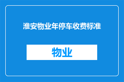 淮安物业年停车收费标准(淮安物业停车收费标准的疑问：您知道如何计算您的停车费用吗？)