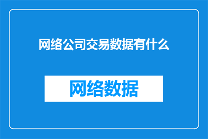 网络公司交易数据有什么(网络公司交易数据包含哪些关键要素？)
