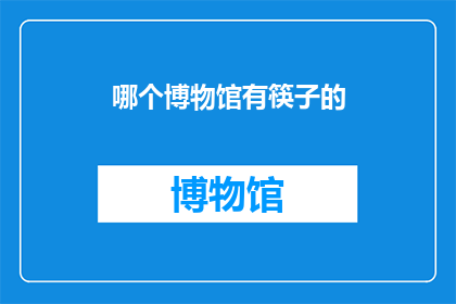 哪个博物馆有筷子的(您知道哪个博物馆收藏了筷子吗？)
