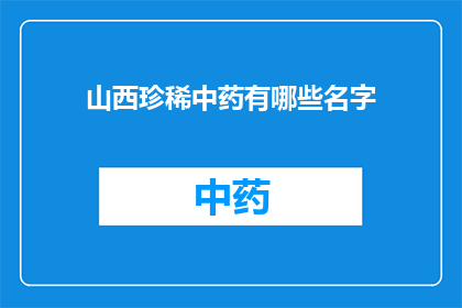 山西珍稀中药有哪些名字(山西珍稀中药的神秘名字：你了解哪些？)