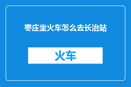 枣庄坐火车怎么去长治站(枣庄如何前往长治站？)