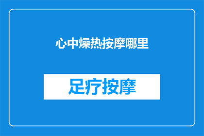 心中燥热按摩哪里(如何缓解心中燥热的不适感？按摩哪些部位可能有所帮助？)