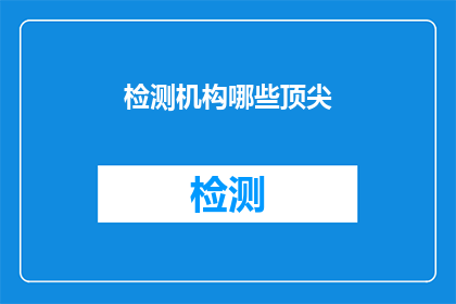 检测机构哪些顶尖(哪些顶尖检测机构值得一探究竟？)
