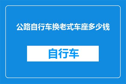 公路自行车换老式车座多少钱(您是否考虑过将您的公路自行车更换为老式车座？这一变化可能涉及的费用是多少？)