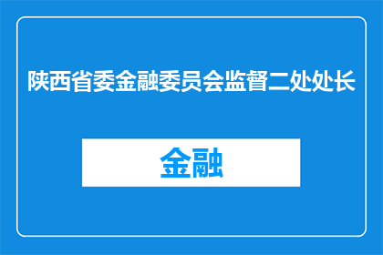 陕西省委金融委员会监督二处处长(陕西省委金融委员会监督二处处长的职位和职责是什么？)