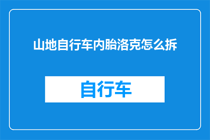 山地自行车内胎洛克怎么拆(如何安全拆卸山地自行车内胎的洛克扣？)