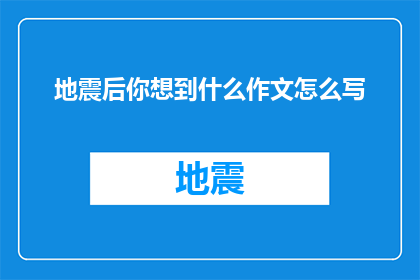 地震后你想到什么作文怎么写(在地震之后，你会如何构思一篇作文？)
