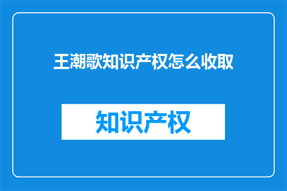 王潮歌知识产权怎么收取(王潮歌的知识产权如何被收取？)