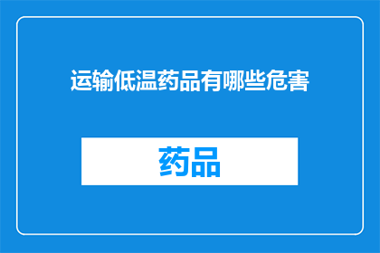 运输低温药品有哪些危害(运输低温药品时可能面临的哪些风险和危害？)