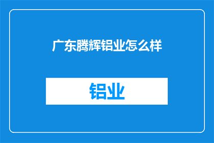 广东腾辉铝业怎么样(广东腾辉铝业的发展前景如何？)