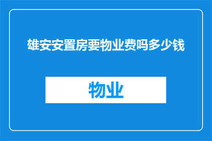 雄安安置房要物业费吗多少钱(雄安新区的安置房是否需要支付物业费？费用标准是多少？)
