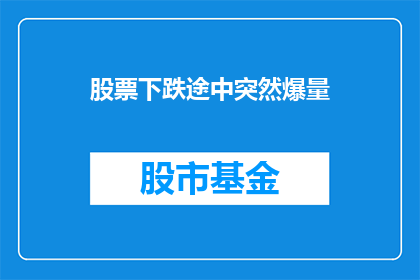 股票下跌途中突然爆量(在股票下跌的途中，为何会突然出现大量交易？)