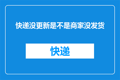 快递没更新是不是商家没发货(快递信息未更新是否意味着商家尚未发货？)