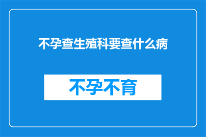 不孕查生殖科要查什么病(不孕症患者应前往生殖科进行哪些疾病的检查？)