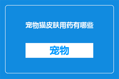 宠物猫皮肤用药有哪些(宠物猫皮肤问题治疗药物有哪些？)