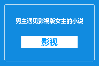 男主遇见影视版女主的小说(男主与影视版女主的邂逅：一段意外的缘分？)