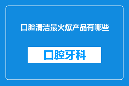 口腔清洁最火爆产品有哪些(口腔清洁产品市场：哪些最受欢迎？)