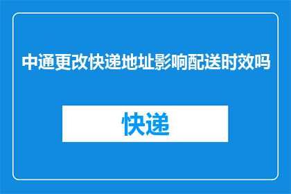 中通更改快递地址影响配送时效吗(中通快递更改地址是否会影响配送时效？)