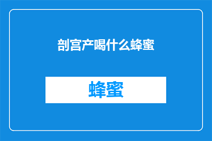剖宫产喝什么蜂蜜(剖宫产后，产妇应如何选择合适的蜂蜜饮品？)