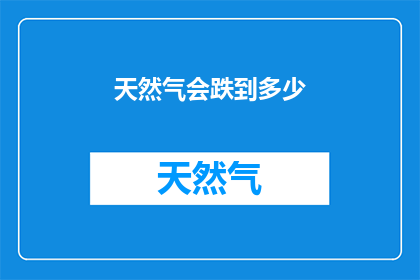 天然气会跌到多少(天然气价格未来走势如何？市场分析预测关键因素)