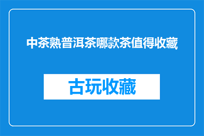 中茶熟普洱茶哪款茶值得收藏(哪款中茶熟普洱茶值得收藏？)