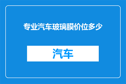 专业汽车玻璃膜价位多少(汽车玻璃膜的价格范围是多少？)
