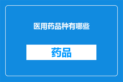 医用药品种有哪些(医用药品种有哪些？这一疑问句类型的长标题，旨在吸引读者的注意力，并激发他们进一步探索和了解医学用药的多样性通过将原问题转化为一个引人入胜的标题，我们不仅能够引起读者的兴趣，还能够为他们提供一种思考和学习的机会)