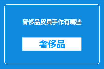 奢侈品皮具手作有哪些(奢侈品皮具手作的奥秘：你了解哪些独特的手工制作技艺？)