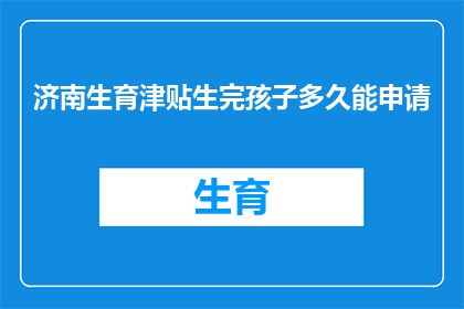 济南生育津贴生完孩子多久能申请(济南生育津贴申领：生完孩子后多久可以申请？)
