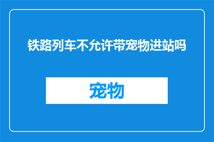 铁路列车不允许带宠物进站吗(铁路列车是否允许乘客携带宠物进站？)