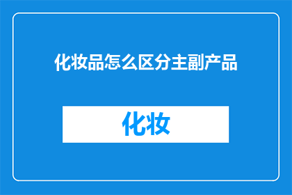 化妆品怎么区分主副产品(如何识别化妆品中的主副产品？)
