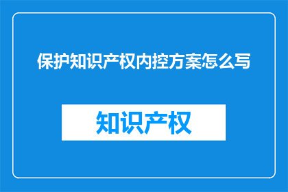 保护知识产权内控方案怎么写(如何撰写一份全面且有效的知识产权内控方案？)