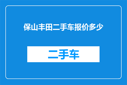 保山丰田二手车报价多少(保山丰田二手车的报价是多少？)