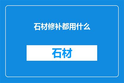 石材修补都用什么(石材修补材料的选择：您知道都使用哪些材料吗？)