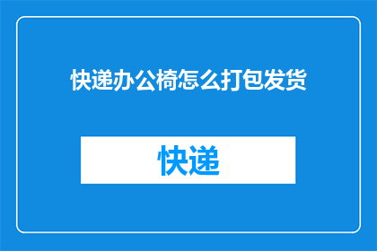 快递办公椅怎么打包发货(如何高效打包快递办公椅以准备发货？)