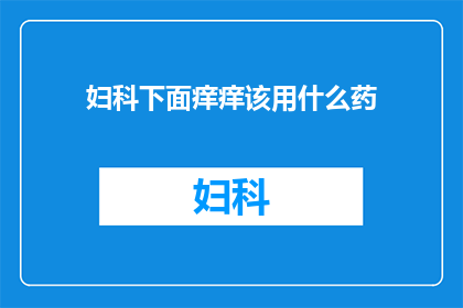 妇科下面痒痒该用什么药(妇科瘙痒难耐，究竟该如何选择恰当的药物？)