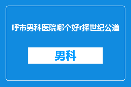 呼市男科医院哪个好r择世纪公道(呼市男科医院哪家好？选择世纪公道的疑问解答)
